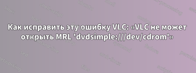 Как исправить эту ошибку VLC: «VLC не может открыть MRL 'dvdsimple:///dev/cdrom'»