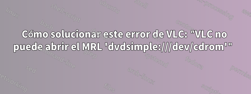 Cómo solucionar este error de VLC: "VLC no puede abrir el MRL 'dvdsimple:///dev/cdrom'"