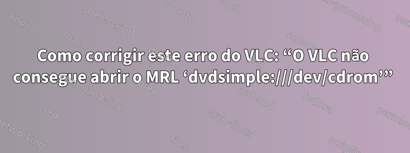Como corrigir este erro do VLC: “O VLC não consegue abrir o MRL ‘dvdsimple:///dev/cdrom’”
