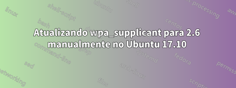 Atualizando wpa_supplicant para 2.6 manualmente no Ubuntu 17.10