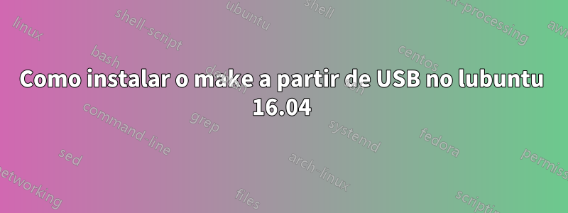 Como instalar o make a partir de USB no lubuntu 16.04