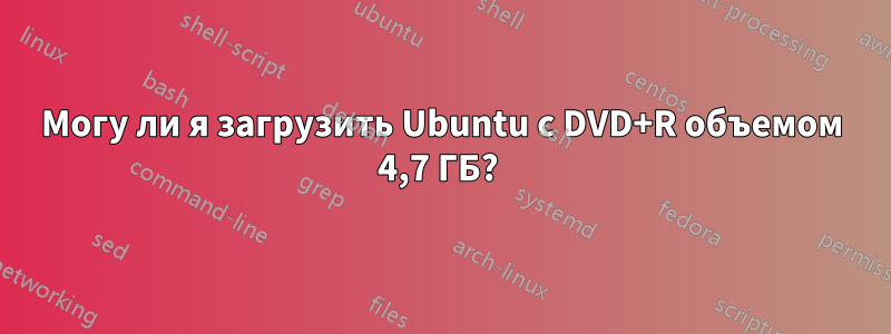 Могу ли я загрузить Ubuntu с DVD+R объемом 4,7 ГБ? 