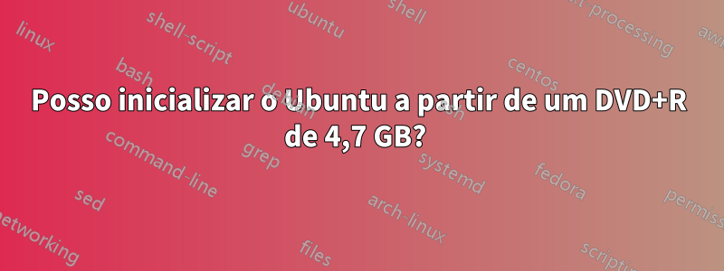 Posso inicializar o Ubuntu a partir de um DVD+R de 4,7 GB? 