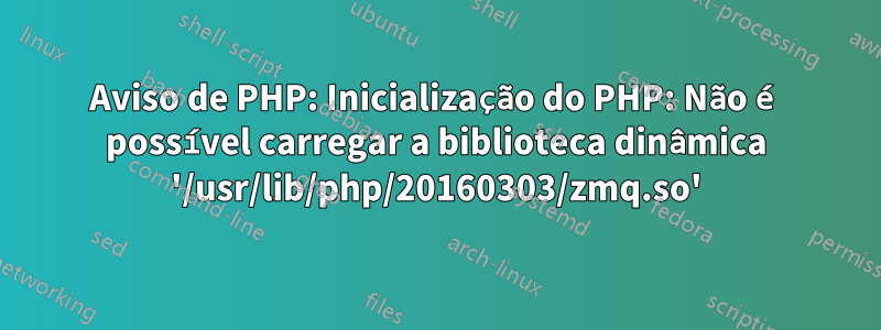 Aviso de PHP: Inicialização do PHP: Não é possível carregar a biblioteca dinâmica '/usr/lib/php/20160303/zmq.so'