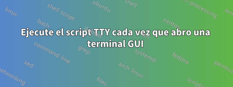 Ejecute el script TTY cada vez que abro una terminal GUI