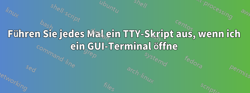 Führen Sie jedes Mal ein TTY-Skript aus, wenn ich ein GUI-Terminal öffne