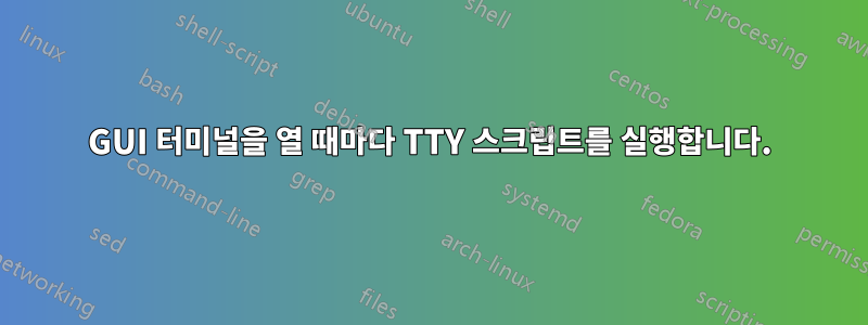 GUI 터미널을 열 때마다 TTY 스크립트를 실행합니다.