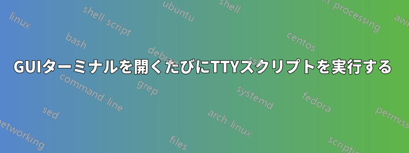 GUIターミナルを開くたびにTTYスクリプトを実行する