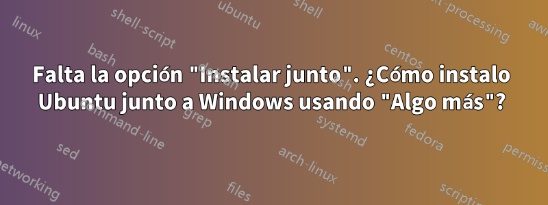 Falta la opción "Instalar junto". ¿Cómo instalo Ubuntu junto a Windows usando "Algo más"?