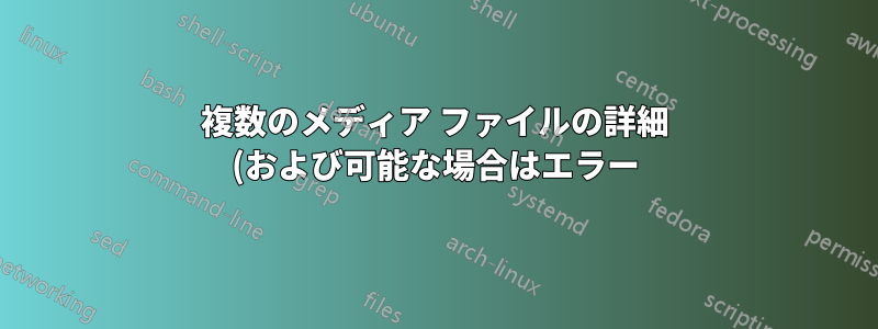 複数のメディア ファイルの詳細 (および可能な場合はエラー) をログに記録する