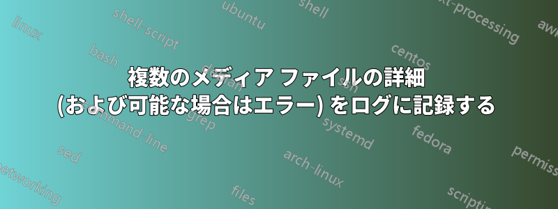 複数のメディア ファイルの詳細 (および可能な場合はエラー) をログに記録する