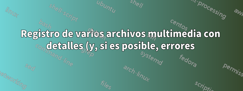 Registro de varios archivos multimedia con detalles (y, si es posible, errores)