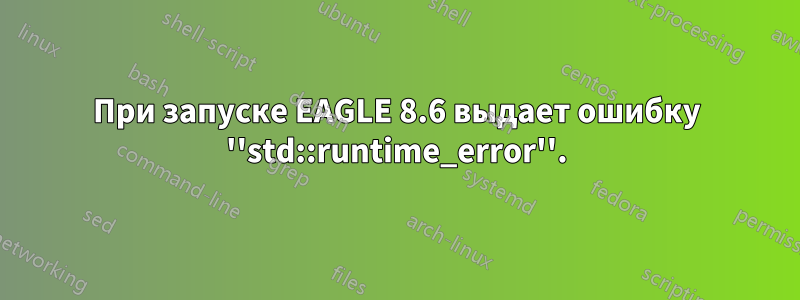 При запуске EAGLE 8.6 выдает ошибку ''std::runtime_error''.