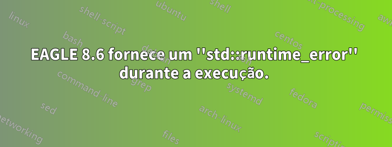 EAGLE 8.6 fornece um ''std::runtime_error'' durante a execução.