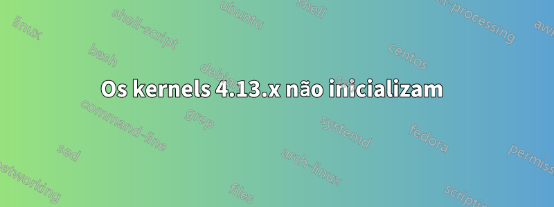 Os kernels 4.13.x não inicializam 