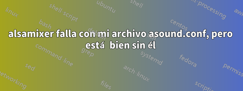 alsamixer falla con mi archivo asound.conf, pero está bien sin él