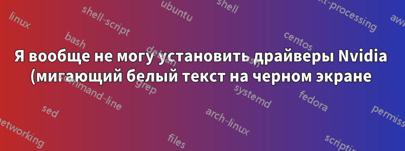 Я вообще не могу установить драйверы Nvidia (мигающий белый текст на черном экране)