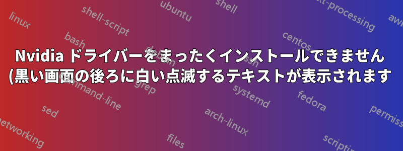 Nvidia ドライバーをまったくインストールできません (黒い画面の後ろに白い点滅するテキストが表示されます)