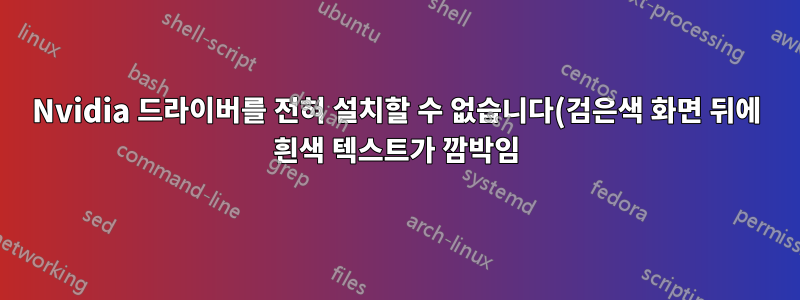 Nvidia 드라이버를 전혀 설치할 수 없습니다(검은색 화면 뒤에 흰색 텍스트가 깜박임).