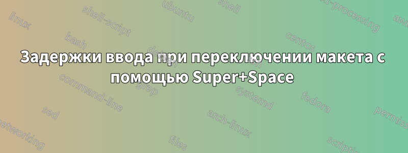 Задержки ввода при переключении макета с помощью Super+Space