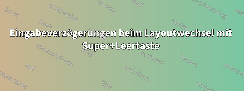 Eingabeverzögerungen beim Layoutwechsel mit Super+Leertaste