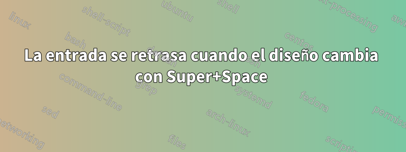La entrada se retrasa cuando el diseño cambia con Super+Space