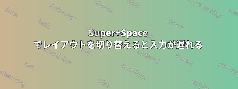 Super+Space でレイアウトを切り替えると入力が遅れる