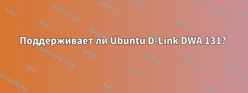 Поддерживает ли Ubuntu D-Link DWA 131?