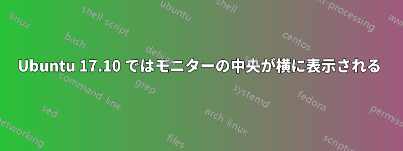 Ubuntu 17.10 ではモニターの中央が横に表示される