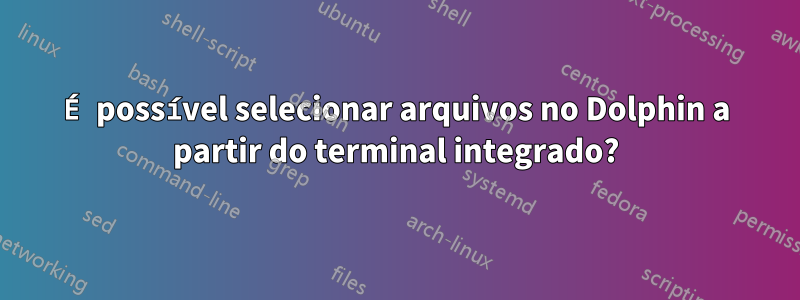 É possível selecionar arquivos no Dolphin a partir do terminal integrado?