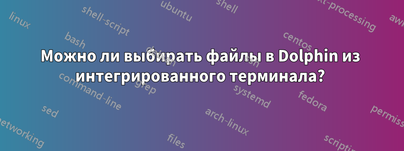 Можно ли выбирать файлы в Dolphin из интегрированного терминала?