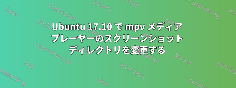 Ubuntu 17.10 で mpv メディア プレーヤーのスクリーンショット ディレクトリを変更する