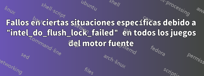 Fallos en ciertas situaciones específicas debido a "intel_do_flush_lock_failed" en todos los juegos del motor fuente