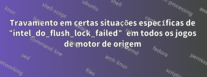 Travamento em certas situações específicas de "intel_do_flush_lock_failed" em todos os jogos de motor de origem