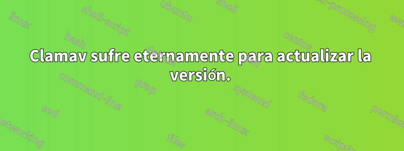 Clamav sufre eternamente para actualizar la versión.