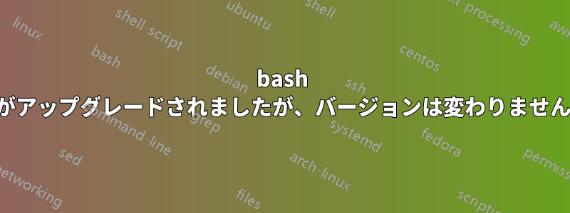 bash がアップグレードされましたが、バージョンは変わりません