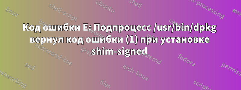 Код ошибки E: Подпроцесс /usr/bin/dpkg вернул код ошибки (1) при установке shim-signed