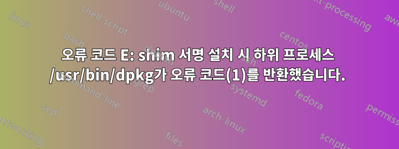 오류 코드 E: shim 서명 설치 시 하위 프로세스 /usr/bin/dpkg가 오류 코드(1)를 반환했습니다.