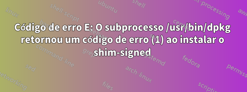 Código de erro E: O subprocesso /usr/bin/dpkg retornou um código de erro (1) ao instalar o shim-signed