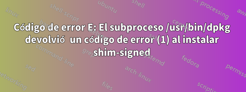 Código de error E: El subproceso /usr/bin/dpkg devolvió un código de error (1) al instalar shim-signed