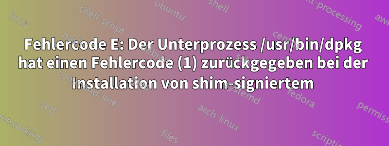 Fehlercode E: Der Unterprozess /usr/bin/dpkg hat einen Fehlercode (1) zurückgegeben bei der Installation von shim-signiertem