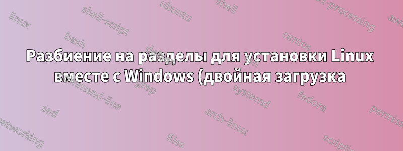 Разбиение на разделы для установки Linux вместе с Windows (двойная загрузка)