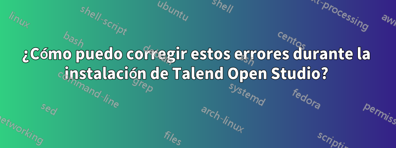 ¿Cómo puedo corregir estos errores durante la instalación de Talend Open Studio?