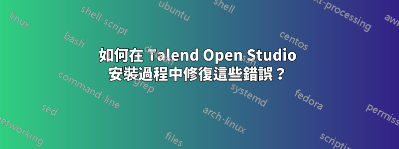 如何在 Talend Open Studio 安裝過程中修復這些錯誤？