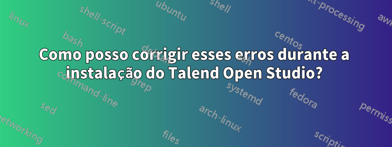 Como posso corrigir esses erros durante a instalação do Talend Open Studio?