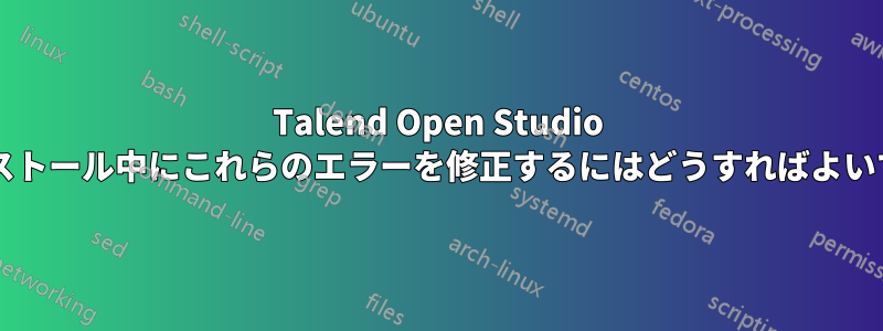 Talend Open Studio のインストール中にこれらのエラーを修正するにはどうすればよいですか?