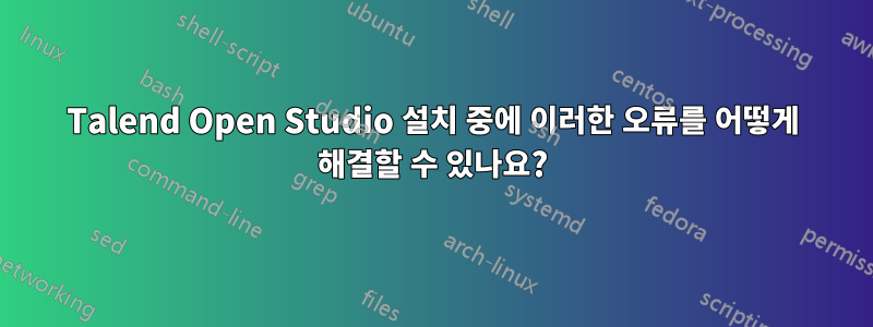 Talend Open Studio 설치 중에 이러한 오류를 어떻게 해결할 수 있나요?