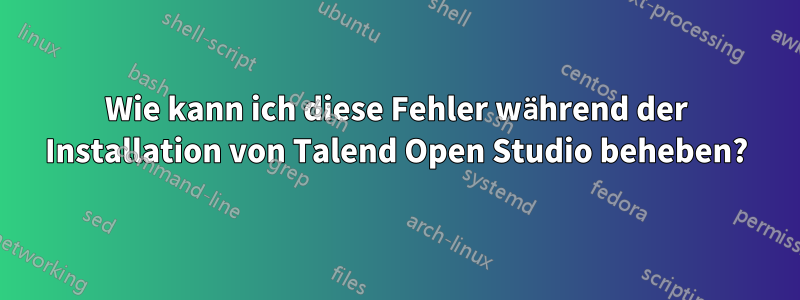Wie kann ich diese Fehler während der Installation von Talend Open Studio beheben?