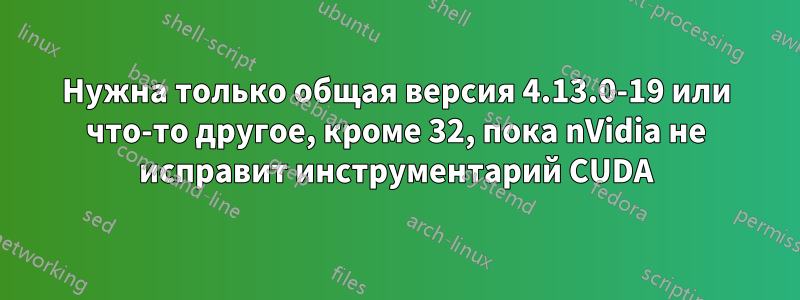 Нужна только общая версия 4.13.0-19 или что-то другое, кроме 32, пока nVidia не исправит инструментарий CUDA