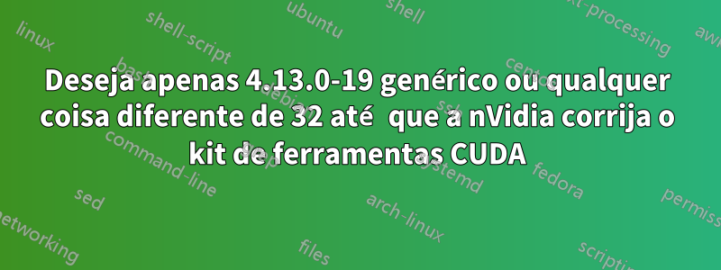 Deseja apenas 4.13.0-19 genérico ou qualquer coisa diferente de 32 até que a nVidia corrija o kit de ferramentas CUDA